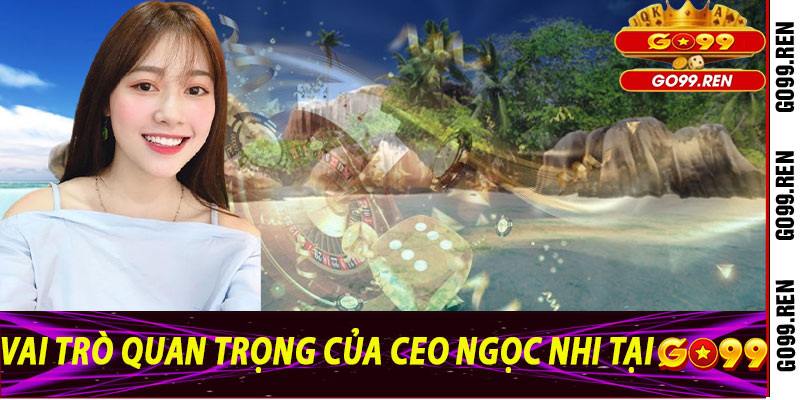 Vai Trò Quan Trọng Của Ceo Ngọc Nhi Tại Go99
